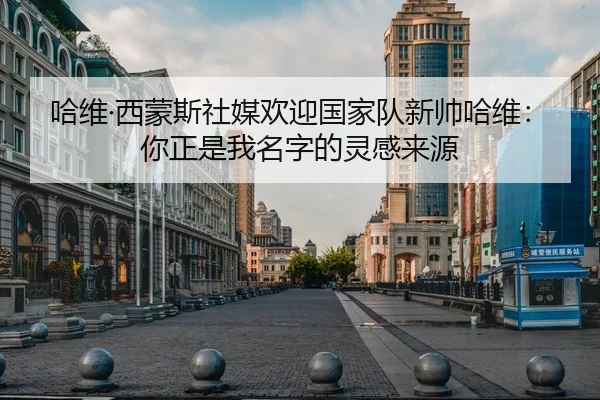 哈维·西蒙斯社媒欢迎国家队新帅哈维：你正是我名字的灵感来源