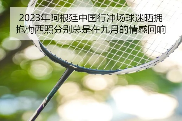 2023年阿根廷中国行冲场球迷晒拥抱梅西照分别总是在九月的情感回响