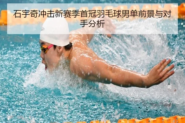 石宇奇冲击新赛季首冠羽毛球男单前景与对手分析